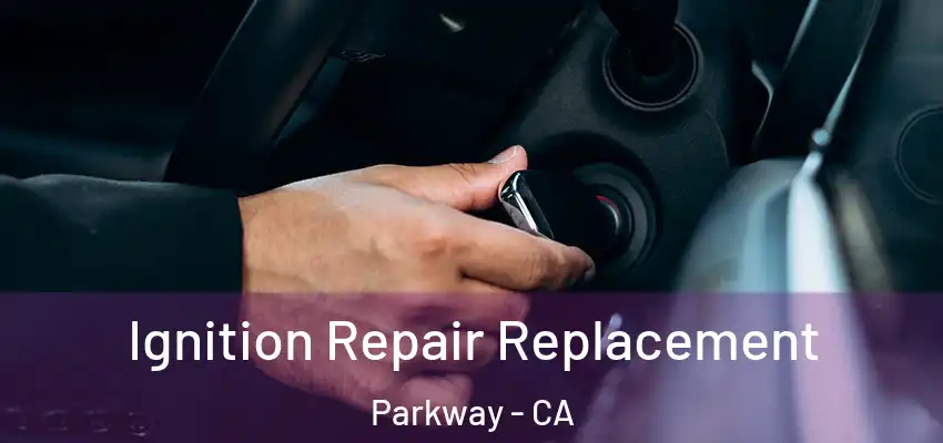 Ignition Repair Replacement Parkway - CA